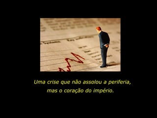 Uma crise que não assolou a periferia,  mas o coração do império.  