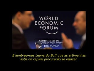E lembrou-nos Leonardo Boff que as artimanhas  sutis do capital procurarão se refazer.  