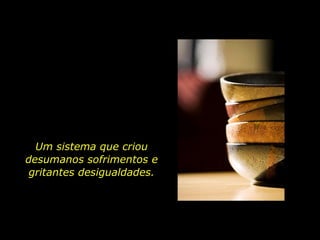 Um sistema que criou desumanos sofrimentos e gritantes desigualdades. 