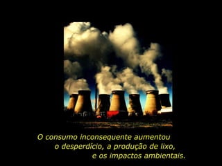 O consumo inconsequente aumentou  o desperdício, a produção de lixo,  e os impactos ambientais.  