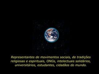 Representantes de movimentos sociais, de tradições religiosas e espirituais, ONGs, intelectuais solidários, universitários, estudantes, cidadãos do mundo. 