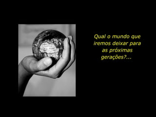 Qual o mundo que iremos deixar para as próximas gerações?...  