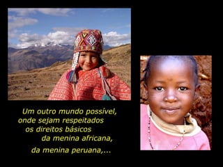 Um outro mundo possível, onde sejam respeitados  os direitos básicos  da menina africana, da menina peruana,...  