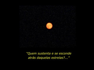 “ Quem sustenta e se esconde atrás daquelas estrelas?...” 