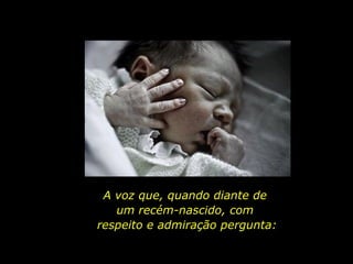 A voz que, quando diante de  um recém-nascido, com  respeito e admiração pergunta: 