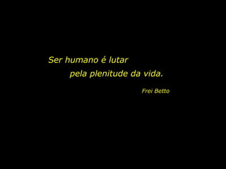 Ser humano é lutar  pela plenitude da vida. Frei Betto 