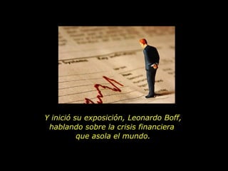 Y inició su exposición, Leonardo Boff, hablando sobre la crisis financiera  que asola el mundo. 