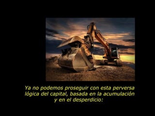 Ya no podemos proseguir con esta perversa lógica del capital, basada en la acumulación y en el desperdicio:  