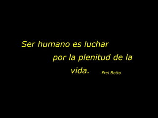 Ser humano es luchar  por la plenitud de la vida. Frei Betto 