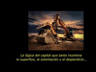 La lógica del capital que tanto incentiva  lo superfluo, la ostentación y el desperdicio... 