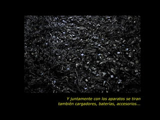 Y juntamente con los aparatos se tiran  también cargadores, baterías, accesorios...  