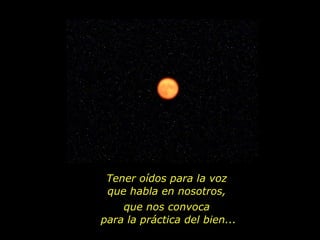 Tener oídos para la voz  que habla en nosotros,  que nos convoca  para la práctica del bien... 