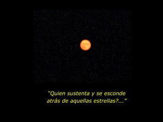 “ Quien sustenta y se esconde atrás de aquellas estrellas?...” 