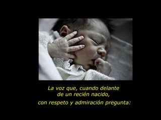 La voz que, cuando delante  de un recién nacido,  con respeto y admiración pregunta: 