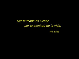 Ser humano es luchar  por la plenitud de la vida. Frei Betto 