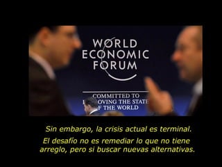 Sin embargo, la crisis actual es terminal.
 El desafío no es remediar lo que no tiene
arreglo, pero si buscar nuevas alternativas.
 