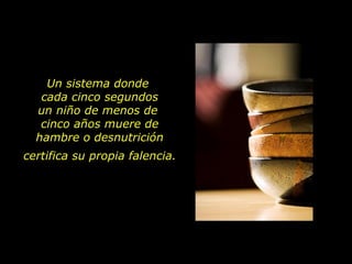 Un sistema donde
   cada cinco segundos
  un niño de menos de
   cinco años muere de
  hambre o desnutrición
certifica su propia falencia.
 