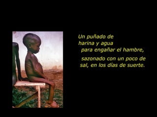 Un puñado de
harina y agua
 para engañar el hambre,
 sazonado con un poco de
sal, en los días de suerte.
 