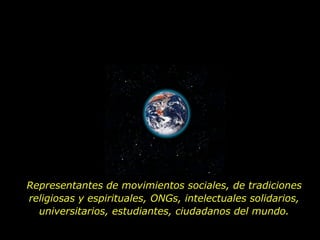 Representantes de movimientos sociales, de tradiciones
religiosas y espirituales, ONGs, intelectuales solidarios,
  universitarios, estudiantes, ciudadanos del mundo.
 