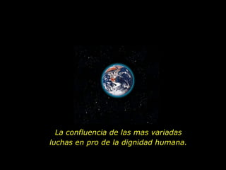 La confluencia de las mas variadas
luchas en pro de la dignidad humana.
 