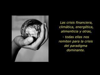 Las crisis financiera,
climática, energética,
  alimenticia y otras,
  - todas ellas nos
remiten para la crisis
   del paradigma
     dominante.
 