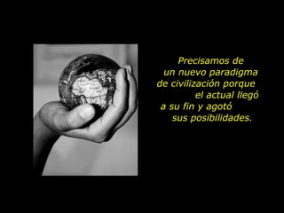 Precisamos de
  un nuevo paradigma
de civilización porque
          el actual llegó
 a su fin y agotó
    sus posibilidades.
 