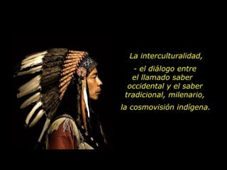 La interculturalidad,
    - el diálogo entre
   el llamado saber
  occidental y el saber
 tradicional, milenario,
la cosmovisión indígena.
 