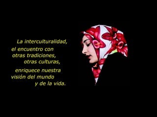 La interculturalidad,
el encuentro con
otras tradiciones,
     otras culturas,
  enriquece nuestra
visión del mundo
          y de la vida.
 