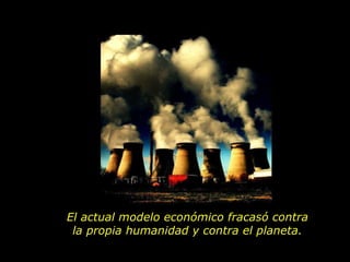 El actual modelo económico fracasó contra  la propia humanidad y contra el planeta.  