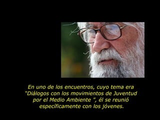 En uno de los encuentros, cuyo tema era
“Diálogos con los movimientos de Juventud
   por el Medio Ambiente ”, él se reunió
      específicamente con los jóvenes.
 