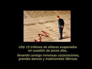 US$ 15 trillones de dólares evaporados
      en cuestión de pocos días,
llevando consigo inmensas corporaciones,
  grandes bancos y tradicionales fábricas.
 