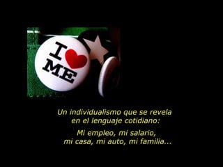 Un individualismo que se revela
    en el lenguaje cotidiano:
    Mi empleo, mi salario,
 mi casa, mi auto, mi familia...
 