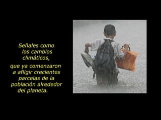 Señales como
    los cambios
    climáticos,
que ya comenzaron
 a afligir crecientes
   parcelas de la
población alrededor
   del planeta.
 