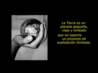 La Tierra es un
  planeta pequeño,
   viejo y limitado
que no soporta
   un proyecto de
explotación ilimitada.
 