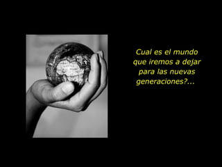 Cual es el mundo
que iremos a dejar
  para las nuevas
 generaciones?...
 