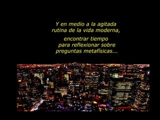 Y en medio a la agitada
rutina de la vida moderna,
    encontrar tiempo
  para reflexionar sobre
 preguntas metafísicas...
 
