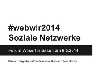 #webwir2014
Soziale Netzwerke
Forum Weserterrassen am 8.5.2014
Bremen, Bürgerhaus Weserterrassen, Dipl.-Jur. Claas Hanken
 