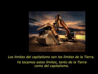 Los limites del capitalismo son los límites de la Tierra.
Ya tocamos estos límites, tanto de la Tierra
como del capitalismo.
 