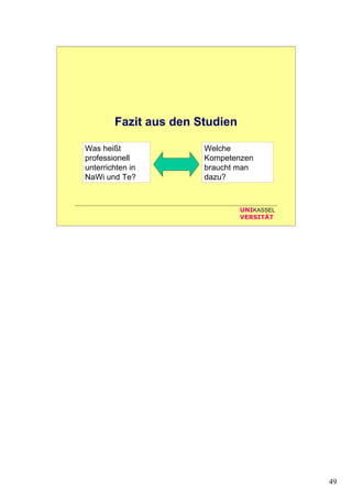 49
UNIKASSEL
VERSITÄT
Fazit aus den Studien
Was heißt
professionell
unterrichten in
NaWi und Te?
Welche
Kompetenzen
braucht man
dazu?
 