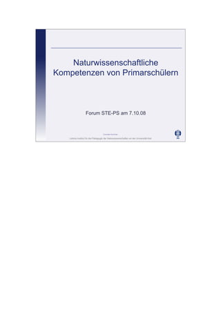 Leibniz-Institut für die Pädagogik der Naturwissenschaften an der Universität Kiel
Cornelia Sommer
Naturwissenschaftliche
Kompetenzen von Primarschülern
Forum STE-PS am 7.10.08
 