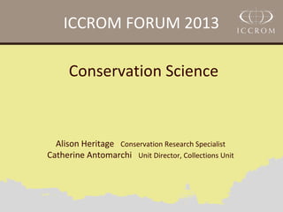 ICCROM FORUM 2013
Conservation Science

Alison Heritage Conservation Research Specialist
Catherine Antomarchi Unit Director, Collections Unit

 