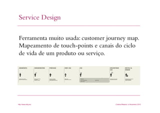 h"p://www.youtube.com/watch?v=AF-­‐KagTq7qY	
  
Service Design
Cristina Bilsland | 4 Novembro 2010http://www.stby.eu/
Ferramenta muito usada: customer journey map.
Mapeamento de touch-points e canais do ciclo
de vida de um produto ou serviço.
 
