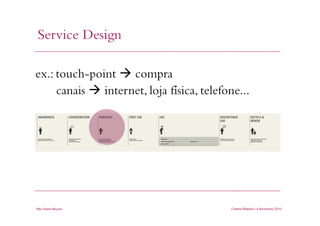 h"p://www.youtube.com/watch?v=AF-­‐KagTq7qY	
  
Service Design
Cristina Bilsland | 4 Novembro 2010http://www.stby.eu/
ex.: touch-point  compra
canais  internet, loja física, telefone...
 