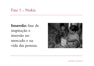 Fase 1 - Nokia
Cristina Bilsland | 4 Novembro 2010
Imersão: fase de
inspiração e
imersão no
mercado e na
vida das pessoas.
 