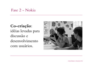 Fase 2 - Nokia
Cristina Bilsland | 4 Novembro 2010
Co-criação:
idéias levadas para
discussão e
desenvolvimento
com usuários.
 
