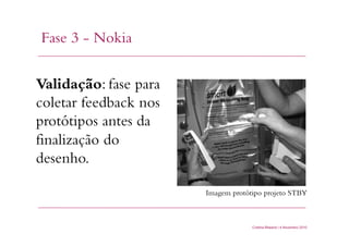 Fase 3 - Nokia
Cristina Bilsland | 4 Novembro 2010
Validação: fase para
coletar feedback nos
protótipos antes da
finalização do
desenho.
Imagem protótipo projeto STBY	
  
 