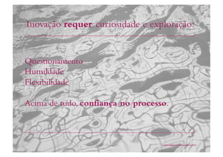 Inovação requer curiosidade e exploração:
Cristina Bilsland | 4 Novembro 2010
Questionamento
Humildade
Flexibilidade
Acima de tudo, confiança no processo.
 