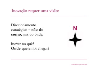 Cristina Bilsland | 4 Novembro 2010
Inovação requer uma visão:
Direcionamento
estratégico – não do
como, mas do onde.
Inovar no quê?
Onde queremos chegar?
N
 