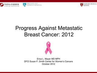 Progress Against Metastatic
   Breast Cancer: 2012



              Erica L. Mayer MD MPH
   DFCI Susan F. Smith Center for Women’s Cancers
                   October 2012
 