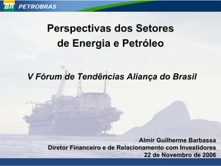 PETROBRAS



      Perspectivas dos Setores
        de Energia e Petróleo


  V Fórum de Tendências Aliança do Brasil




                                      Almir Guilherme Barbassa
       Diretor Financeiro e de Relacionamento com Investidores
                                        22 de Novembro de 2006
                                                           0
 